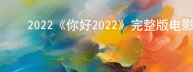 程苹的动漫综艺大全,2022《你好2022》完整版电影/在线观看/百度云-美剧天堂
